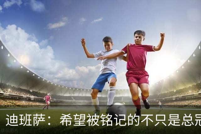 迪班萨：希望被铭记的不只是总冠军，还有我的家乡情